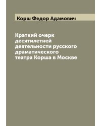 Краткий очерк десятилетней деятельности русского драматического театра Корша в Москве