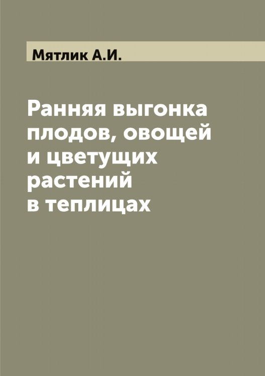 Ранняя выгонка плодов, овощей и цветущих растений в теплицах Обложка книги «Ранняя выгонка плодов, овощей и цветущих растений в теплицах» — Мятлик А.И., ISBN 9785519984843
