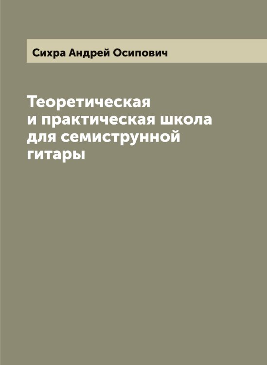 Обложка книги «Теоретическая и практическая школа для семиструнной гитары» — Сихра Андрей Осипович, ISBN 9785519737074