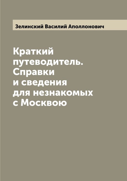 Обложка книги «Краткий путеводитель. Справки и сведения для незнакомых с Москвою» — Зелинский Василий Аполлонович, ISBN 9785519860147
