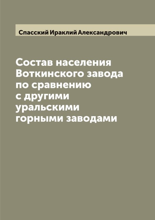 Обложка книги «Состав населения Воткинского завода по сравнению с другими уральскими горными заводами» — Спасский Ираклий Александрович, ISBN 9785519750639