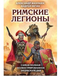 Римские легионы. Самая полная иллюстрированная энциклопедия (Издание 3-е, исправленное и дополненное)