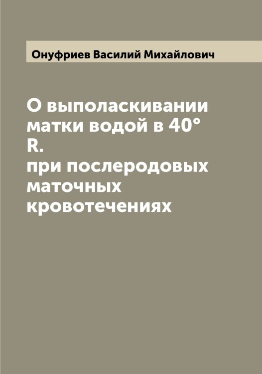 Обложка книги «О выполаскивании матки водой в 40° R. при послеродовых маточных кровотечениях» — Онуфриев Василий Михайлович, ISBN 9785521263486
