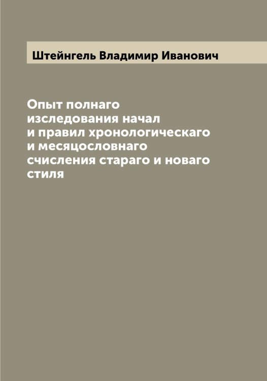 Обложка книги «Опыт полнаго изследования начал и правил хронологическаго и месяцословнаго счисления стараго и новаго стиля» — Штейнгель Владимир Иванович, ISBN 9785521316427