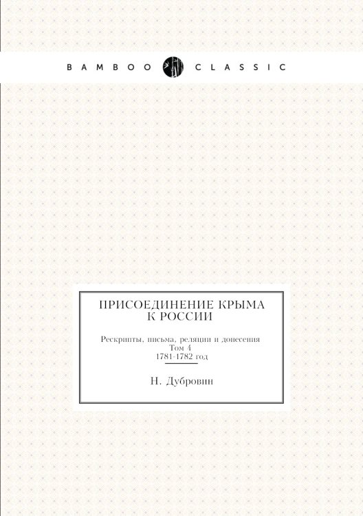 Присоединение Крыма к России. Рескрипты, письма, реляции и донесения. Том 4 1781-1782 год.
