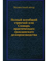 Полный всеобщий стряпчий или Словарь практическаго гражданскаго делопроизводства