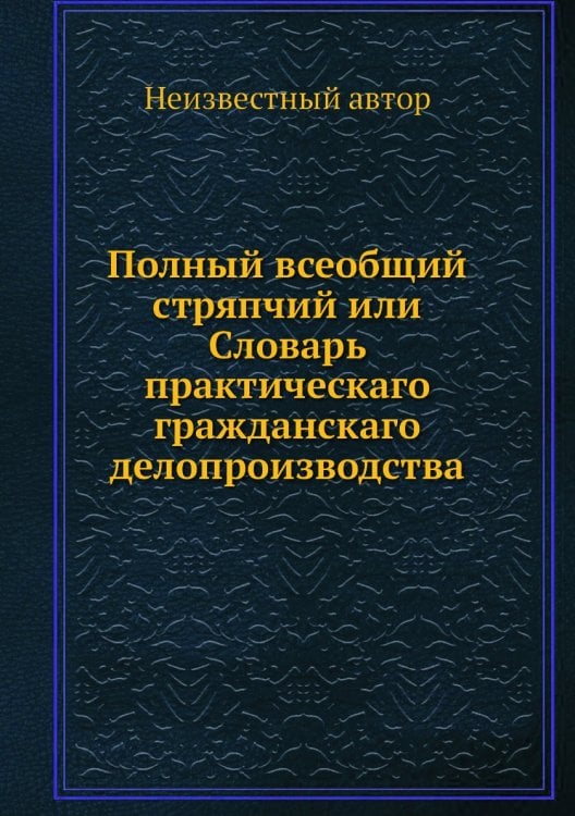 Полный всеобщий стряпчий или Словарь практическаго гражданскаго делопроизводства