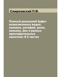 Полный домашний буфет всевозможных водок, наливок, ратафий, рома, коньяку, вин и разных прохладительных напитков: В 2 частях