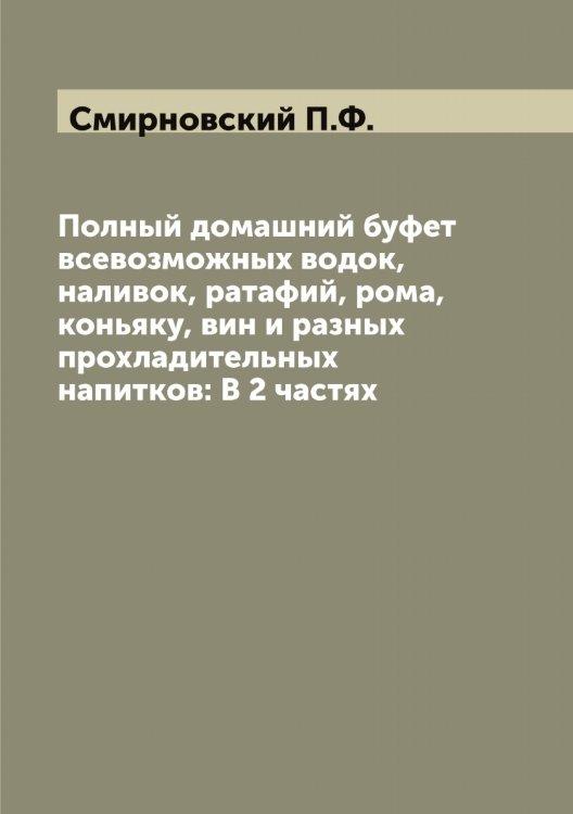 Обложка книги «Полный домашний буфет всевозможных водок, наливок, ратафий, рома, коньяку, вин и разных прохладительных напитков: В 2 частях» — Смирновский П.Ф., ISBN 9785519741705