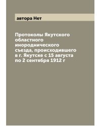 Протоколы Якутского областного инороднического съезда, происходившего в г. Якутске с 15 августа по 2 сентября 1912 г