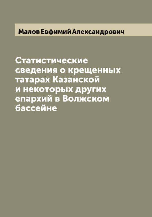Обложка книги «Статистические сведения о крещенных татарах Казанской и некоторых других епархий в Волжском бассейне» — Малов Евфимий Александрович, ISBN 9785519950909