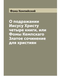 О подражании Иисусу Христу четыре книги, или Фомы Кемпскаго Златое сочинение для християн