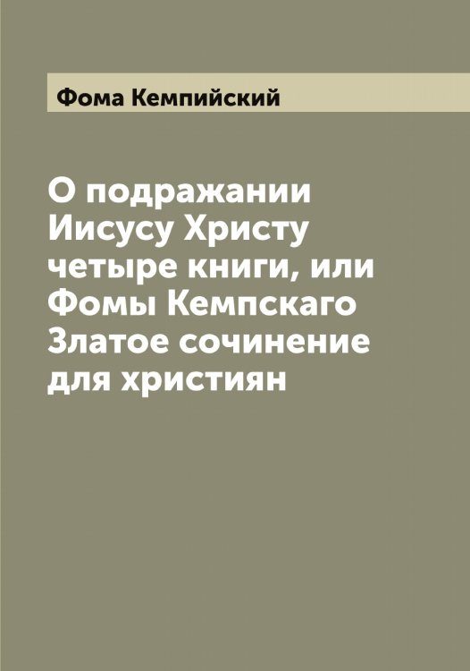 О подражании Иисусу Христу четыре книги, или Фомы Кемпскаго Златое сочинение для християн Обложка книги «О подражании Иисусу Христу четыре книги, или Фомы Кемпскаго Златое сочинение для християн» — Фома Кемпийский, ISBN 9785521285068