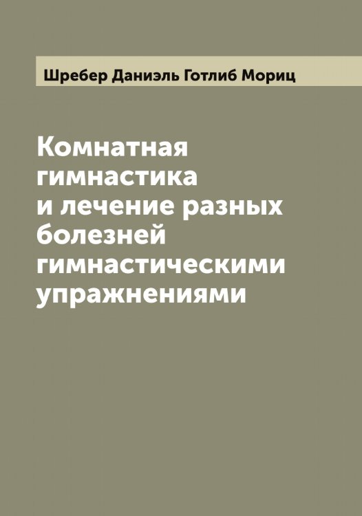 Комнатная гимнастика и лечение разных болезней гимнастическими упражнениями Обложка книги «Комнатная гимнастика и лечение разных болезней гимнастическими упражнениями» — Шребер Даниэль Готлиб Мориц, ISBN 9785521315635