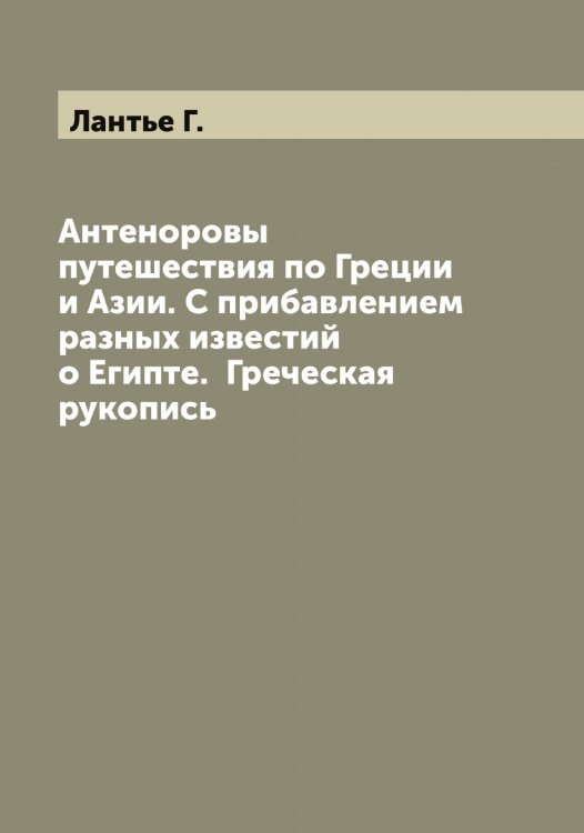 Обложка книги «Антеноровы путешествия по Греции и Азии. С прибавлением разных известий о Египте.  Греческая рукопись» — Лантье Г., ISBN 9785519924467