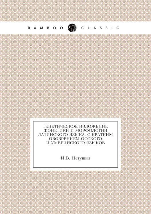 Обложка книги «Генетическое изложение фонетики и морфологии латинского языка. С кратким обозрением осского и умбрийского языков» — И.В. Нетушил, ISBN 9785518068742
