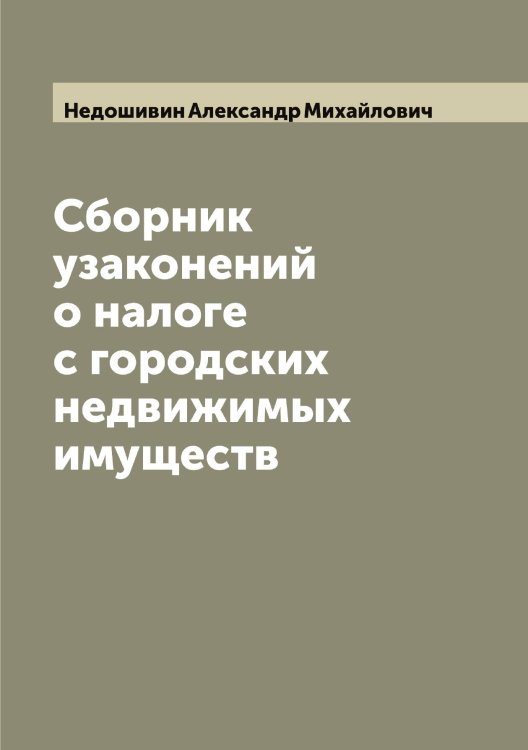 Обложка книги «Сборник узаконений о налоге с городских недвижимых имуществ» — Недошивин Александр Михайлович, ISBN 9785519987929