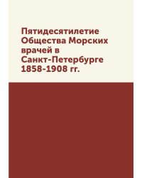 Пятидесятилетие Общества Морских врачей в Санкт-Петербурге 1858-1908 гг.