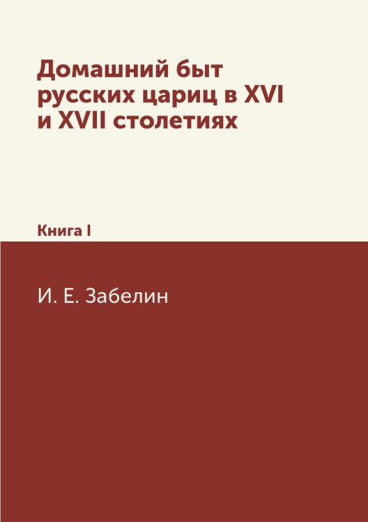 Домашний быт русских цариц в XVI и XVII столетиях Обложка книги «Домашний быт русских цариц в XVI и XVII столетиях» — И. Е. Забелин, ISBN 9785424120220