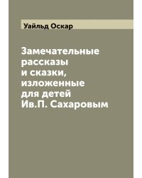 Замечательные рассказы и сказки, изложенные для детей Ив.П. Сахаровым