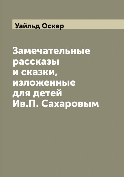 Обложка книги «Замечательные рассказы и сказки, изложенные для детей Ив.П. Сахаровым» — Уайльд Оскар, ISBN 9785519781237