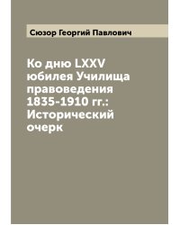Ко дню LXXV юбилея Училища правоведения 1835-1910 гг.: Исторический очерк