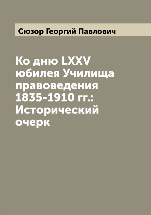 Обложка книги «Ко дню LXXV юбилея Училища правоведения 1835-1910 гг.: Исторический очерк» — Сюзор Георгий Павлович, ISBN 9785519761567