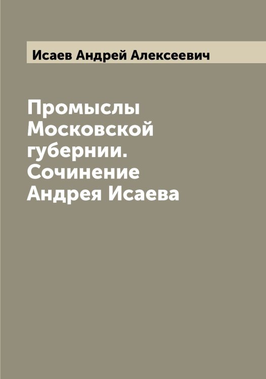 Обложка книги «Промыслы Московской губернии. Сочинение Андрея Исаева» — Исаев Андрей Алексеевич, ISBN 9785519873581
