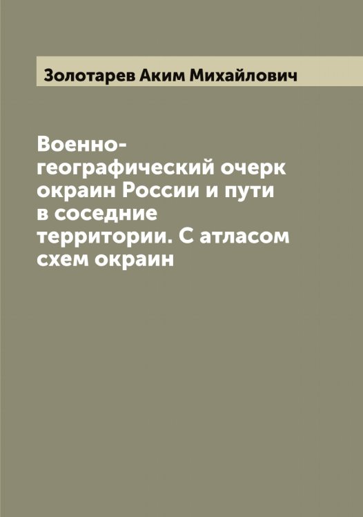 Обложка книги «Военно-географический очерк окраин России и пути в соседние территории. С атласом схем окраин» — Золотарев Аким Михайлович, ISBN 9785519862912