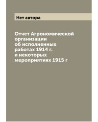 Отчет Агрономической организации об исполненных работах 1914 г. и некоторых мероприятиях 1915 г
