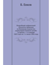 Подробный алфавитный указатель приказов по Военному ведомству циркуляров Главного штаба за время с 1-го января 1869 года по 1-е июля 1884 года