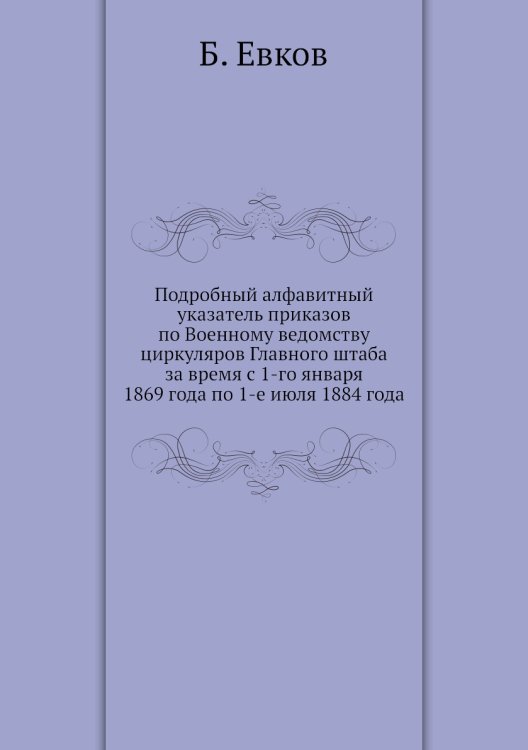 Подробный алфавитный указатель приказов по Военному ведомству циркуляров Главного штаба за время с 1-го января 1869 года по 1-е июля 1884 года