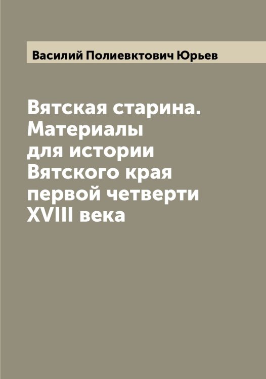 Обложка книги «Вятская старина. Материалы для истории Вятского края первой четверти XVIII века» — Василий Полиевктович Юрьев, ISBN 9785521394586