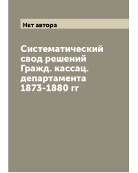 Систематический свод решений Гражд. кассац. департамента 1873-1880 гг