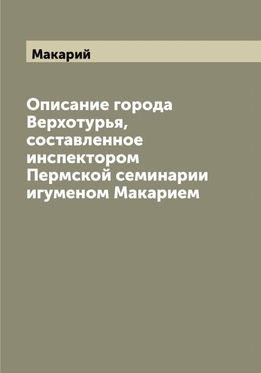 Обложка книги «Описание города Верхотурья, составленное инспектором Пермской семинарии игуменом Макарием» — Макарий, ISBN 9785519947787