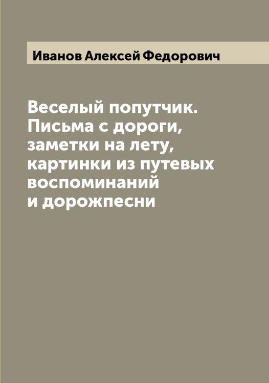 Обложка книги «Веселый попутчик. Письма с дороги, заметки на лету, картинки из путевых воспоминаний и дорожпесни» — Иванов Алексей Федорович, ISBN 9785519865487