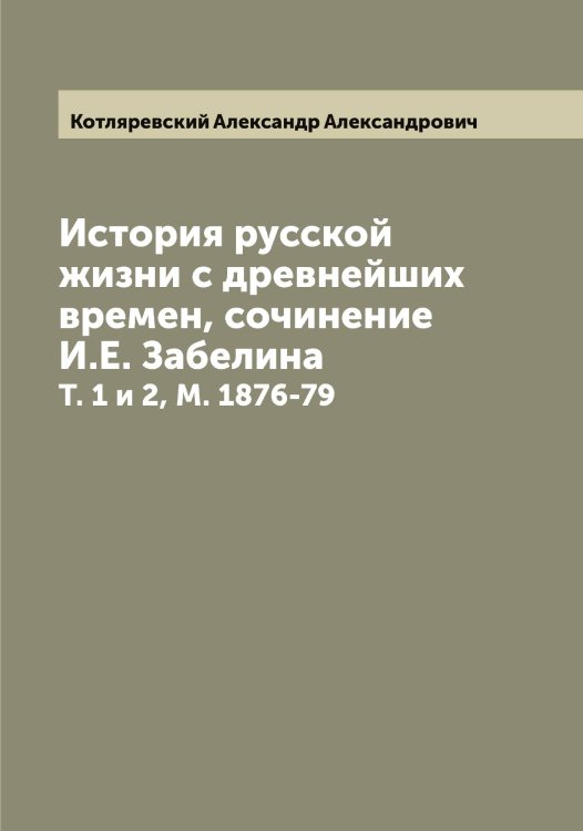 Обложка книги «История русской жизни с древнейших времен, сочинение И.Е. Забелина» — Котляревский Александр Александрович, ISBN 9785519907439