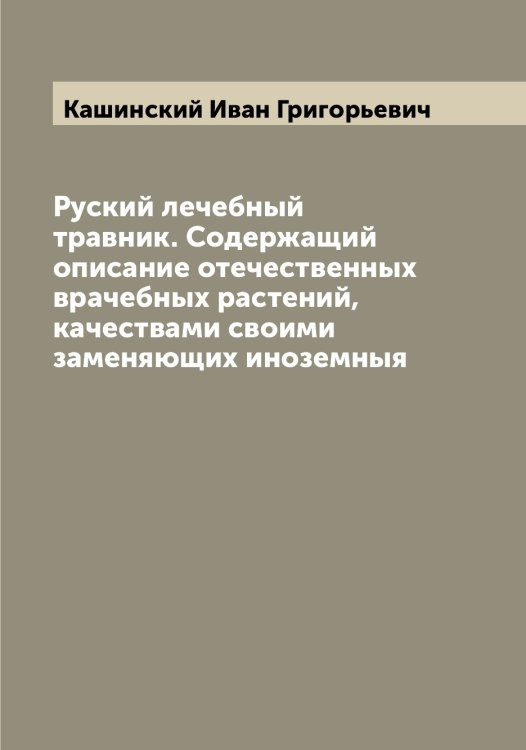 Обложка книги «Руский лечебный травник. Содержащий описание отечественных врачебных растений, качествами своими заменяющих иноземныя» — Кашинский Иван Григорьевич, ISBN 9785519887403