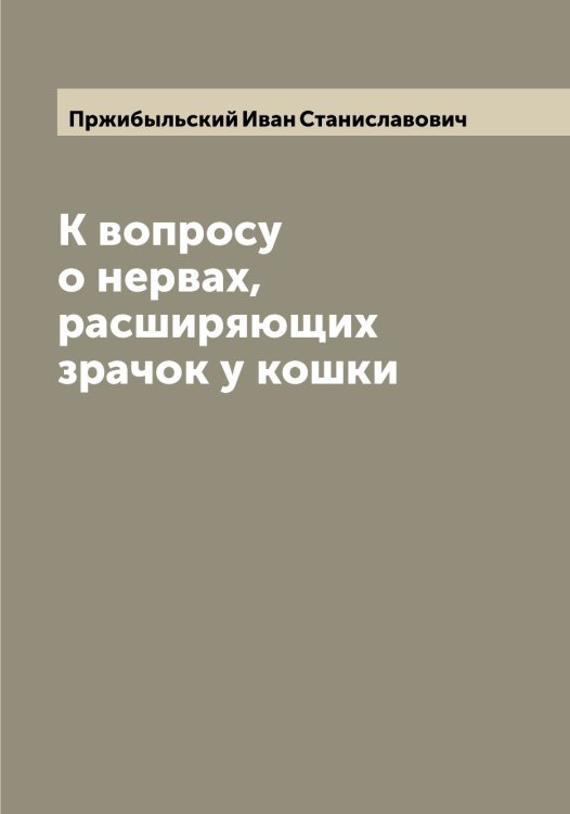 Обложка книги «К вопросу о нервах, расширяющих зрачок у кошки» — Пржибыльский Иван Станиславович, ISBN 9785519795432