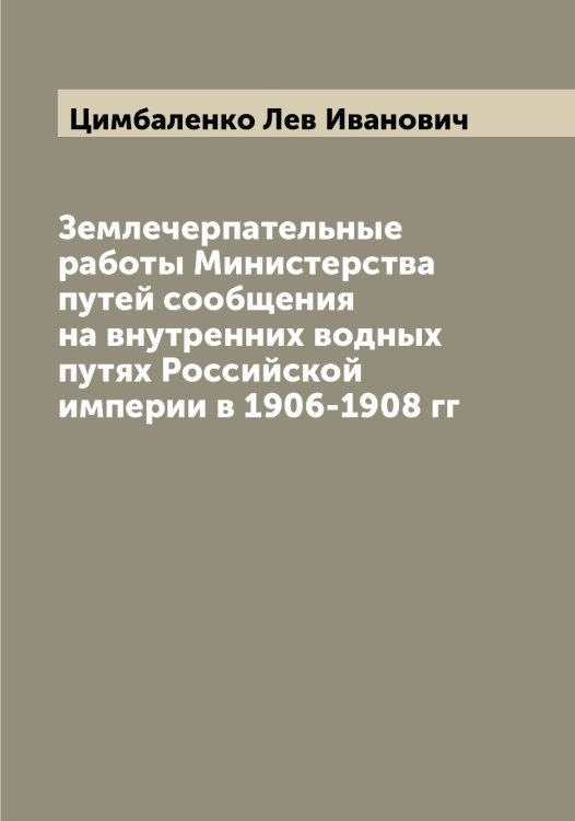 Обложка книги «Землечерпательные работы Министерства путей сообщения на внутренних водных путях Российской империи в 1906-1908 гг» — Цимбаленко Лев Иванович, ISBN 9785521295807
