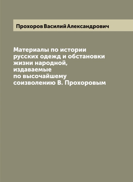 Обложка книги «Материалы по истории русских одежд и обстановки жизни народной, издаваемые по высочайшему соизволению В. Прохоровым» — Прохоров Василий Александрович, ISBN 9785519797160