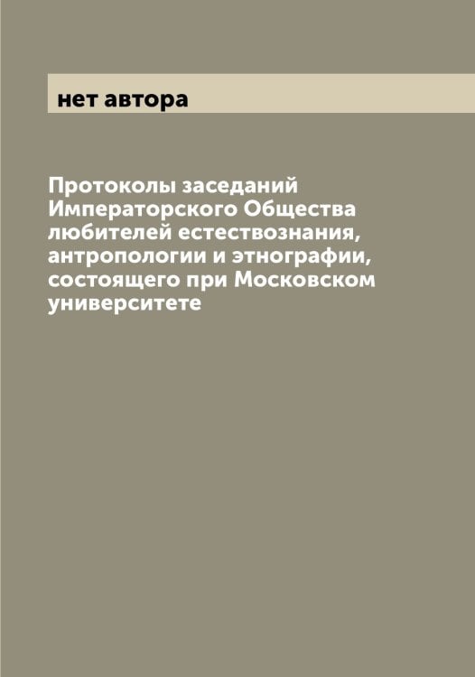 Обложка книги «Протоколы заседаний Императорского Общества любителей естествознания, антропологии и этнографии, состоящего при Московском университете» — нет автора, ISBN 9785521258833