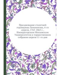 Празднование столетней годовщины Ломоносова, 4-го апреля, 1765-1865 г. , Императорским Московским Университетом в торжественном собрании апреля 11-го дня