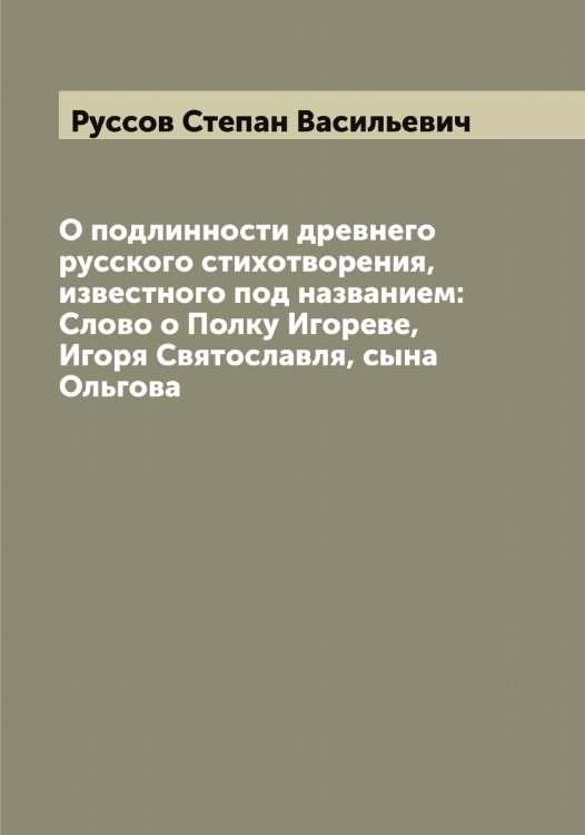 Обложка книги «О подлинности древнего русского стихотворения, известного под названием: Слово о Полку Игореве, Игоря Святославля, сына Ольгова» — Руссов Степан Васильевич, ISBN 9785519840712