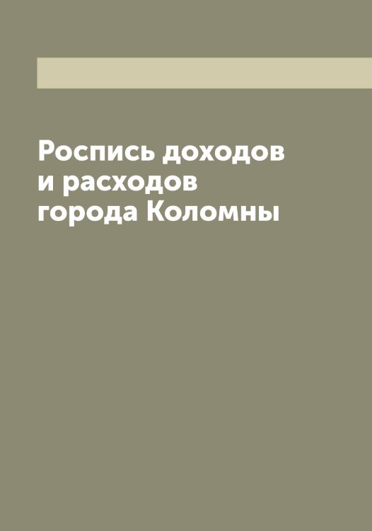 Обложка книги «Роспись доходов и расходов города Коломны» — Нет автора, ISBN 9785519898928