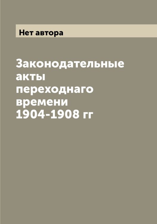 Обложка книги «Законодательные акты переходнаго времени 1904-1908 гг» — Нет автора, ISBN 9785519826990