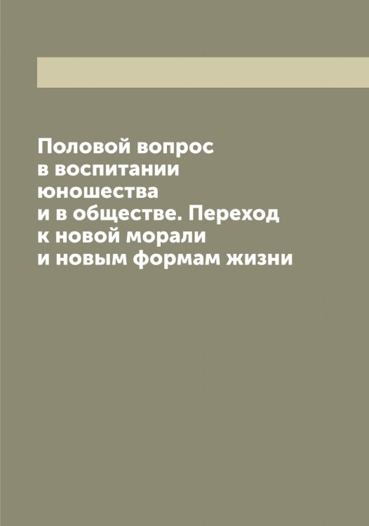 Обложка книги «Половой вопрос в воспитании юношества и в обществе. Переход к новой морали и новым формам жизни» — Нет автора, ISBN 9785519921107