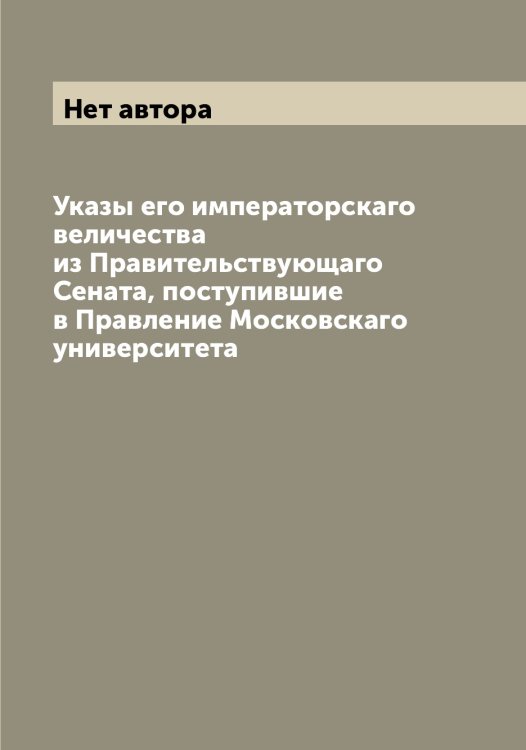 Обложка книги «Указы его императорскаго величества из Правительствующаго Сената, поступившие в Правление Московскаго университета» — Нет автора, ISBN 9785519827225