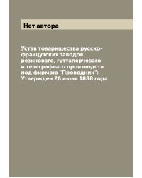 Устав товарищества русско-французских заводов резиноваго, гуттаперчеваго и телеграфнаго производств под фирмою "Проводник": Утвержден 26 июня 1888 года