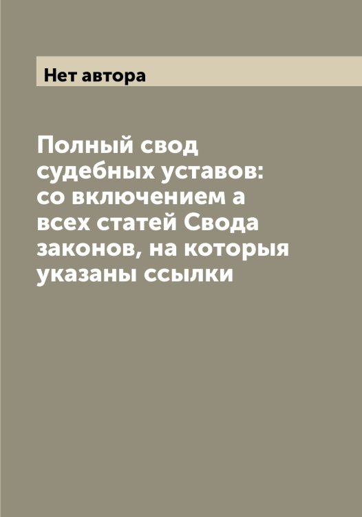 Обложка книги «Полный свод судебных уставов: со включением а всех статей Свода законов, на которыя указаны ссылки» — Нет автора, ISBN 9785519825863